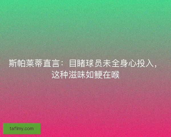 斯帕莱蒂直言：目睹球员未全身心投入，这种滋味如鲠在喉